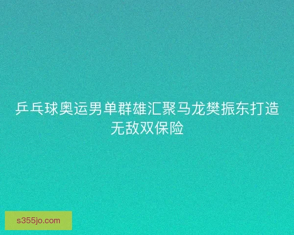 乒乓球奥运男单群雄汇聚马龙樊振东打造无敌双保险