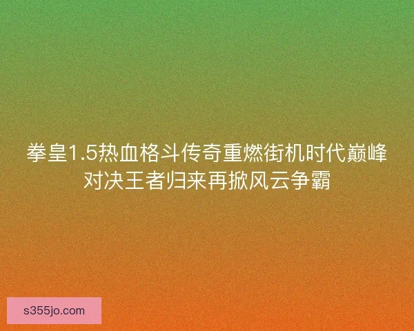 拳皇1.5热血格斗传奇重燃街机时代巅峰对决王者归来再掀风云争霸