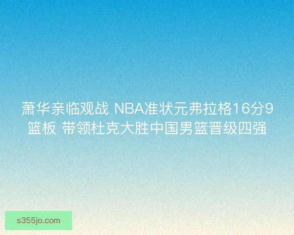 萧华亲临观战 NBA准状元弗拉格16分9篮板 带领杜克大胜中国男篮晋级四强