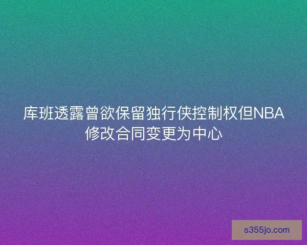 库班透露曾欲保留独行侠控制权但NBA修改合同变更为中心