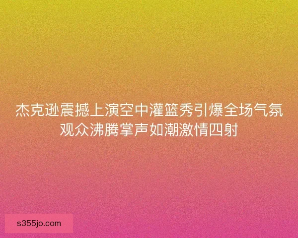 杰克逊震撼上演空中灌篮秀引爆全场气氛观众沸腾掌声如潮激情四射