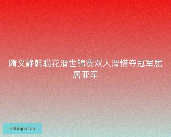 隋文静韩聪花滑世锦赛双人滑惜夺冠军屈居亚军