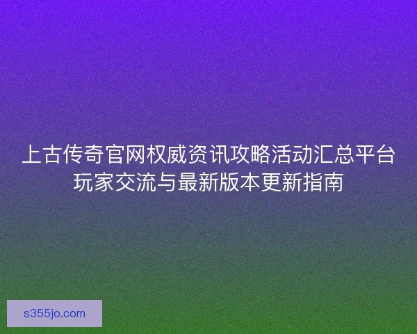 上古传奇官网权威资讯攻略活动汇总平台玩家交流与最新版本更新指南