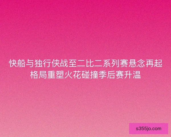 快船与独行侠战至二比二系列赛悬念再起格局重塑火花碰撞季后赛升温
