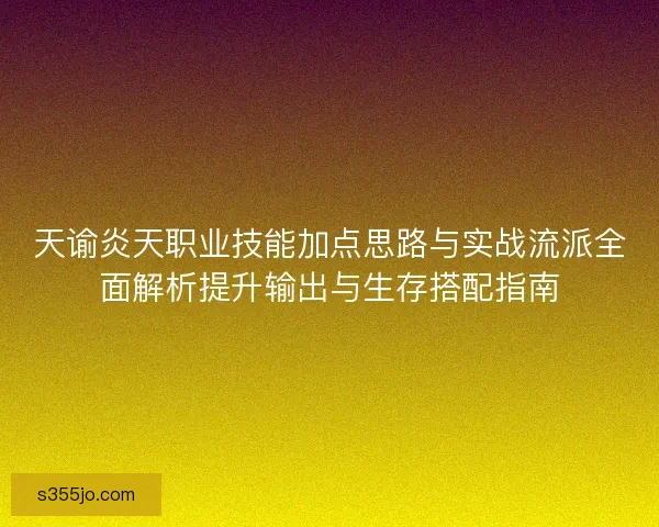 天谕炎天职业技能加点思路与实战流派全面解析提升输出与生存搭配指南