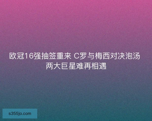 欧冠16强抽签重来 C罗与梅西对决泡汤 两大巨星难再相遇