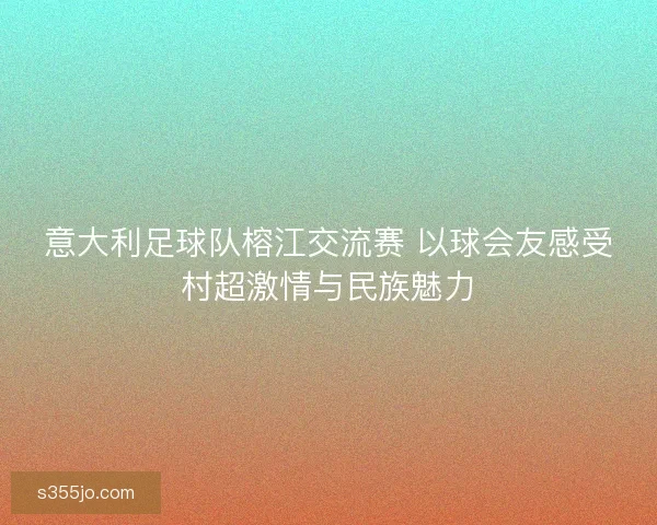 意大利足球队榕江交流赛 以球会友感受村超激情与民族魅力
