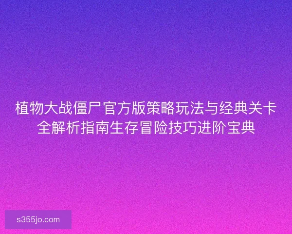 植物大战僵尸官方版策略玩法与经典关卡全解析指南生存冒险技巧进阶宝典