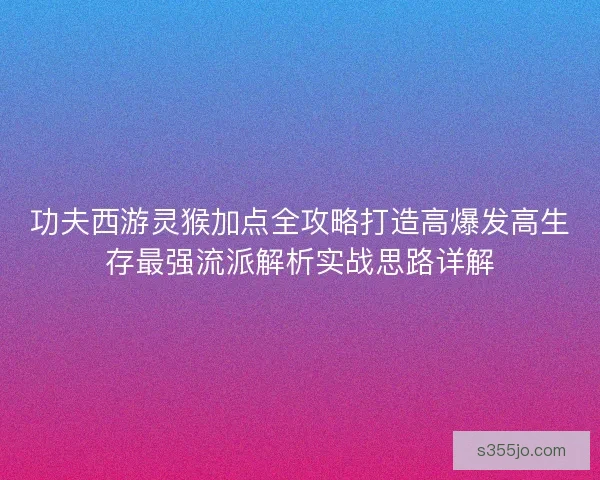 功夫西游灵猴加点全攻略打造高爆发高生存最强流派解析实战思路详解
