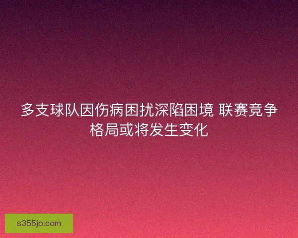 多支球队因伤病困扰深陷困境 联赛竞争格局或将发生变化