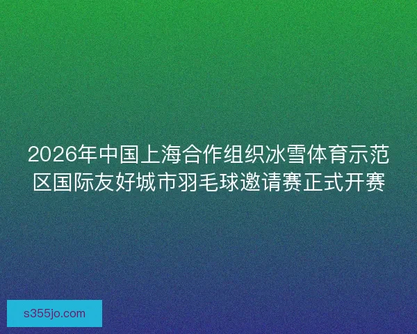 2026年中国上海合作组织冰雪体育示范区国际友好城市羽毛球邀请赛正式开赛