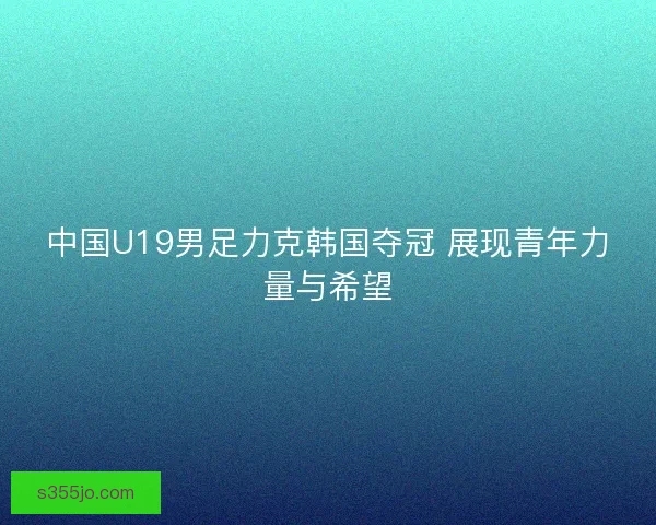 中国U19男足力克韩国夺冠 展现青年力量与希望
